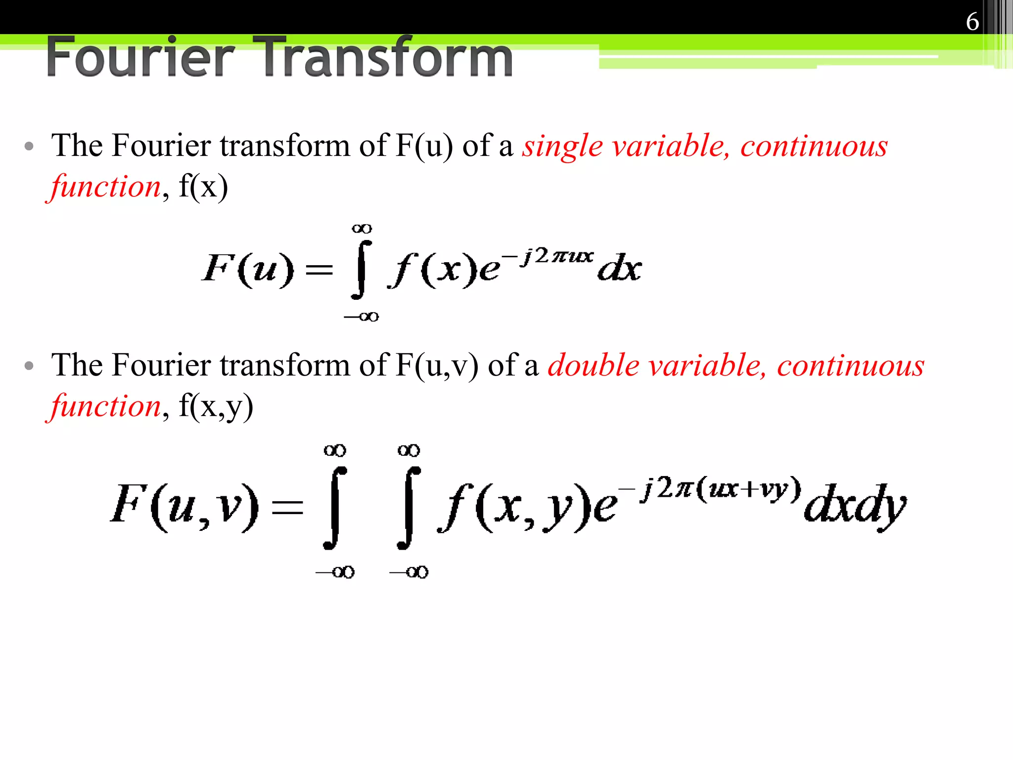 • The Fourier transform of F(u) of a single variable, continuous 
function, f(x) 
• The Fourier transform of F(u,v) of a double variable, continuous 
function, f(x,y) 
6 
 