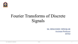 Fourier Transforms of Discrete
Signals
Mr. HIMANSHU DIWAKAR
Assistant Professor
JETGI
Mr. HIMANSHU DIWAKAR JETGI 1
 