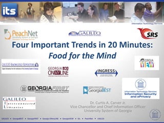 Four Important Trends in 20 Minutes:
                   Food for the Mind




                                                                            Dr. Curtis A. Carver Jr.
                                                                 Vice Chancellor and Chief Information Officer
                                                                         University System of Georgia
GALILEO   GeorgiaBEST   GeorgiaFIRST   Georgia ONmyLINE   GeorgiaVIEW   GIL   PeachNet   USG123
 