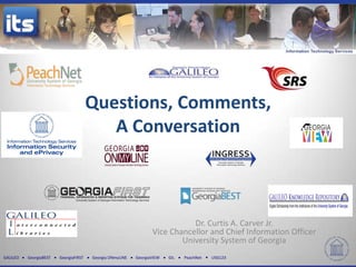 GALILEO GeorgiaBEST GeorgiaFIRST Georgia ONmyLINE GeorgiaVIEW GIL PeachNet USG123
Questions, Comments,
A Conversation
Dr. Curtis A. Carver Jr.
Vice Chancellor and Chief Information Officer
University System of Georgia
 