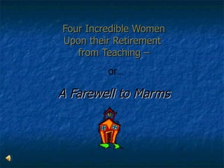 Four Incredible Women
Upon their Retirement
   from Teaching –
         or…

A Farewell to Marms
 