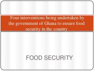 FOOD SECURITY
Four interventions being undertaken by
the government of Ghana to ensure food
security in the country
 
