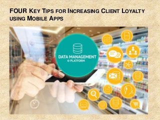 FOUR KEY TIPS FOR INCREASING CLIENT LOYALTY
USING MOBILE APPS
 