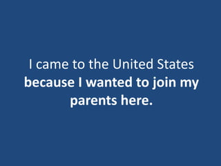 I came to the United States
because I wanted to join my
parents here.
 