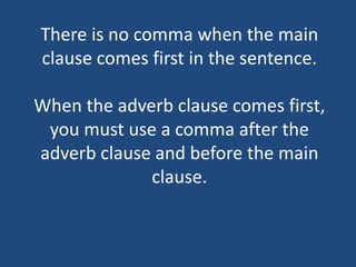 There is no comma when the main
clause comes first in the sentence.
When the adverb clause comes first,
you must use a comma after the
adverb clause and before the main
clause.
 