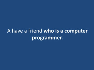 A have a friend who is a computer
programmer.
 
