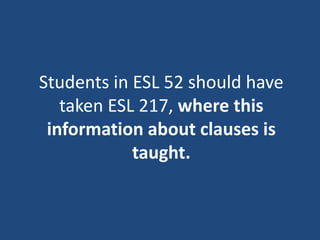 Students in ESL 52 should have
taken ESL 217, where this
information about clauses is
taught.
 