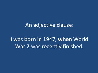 An adjective clause:
I was born in 1947, when World
War 2 was recently finished.
 
