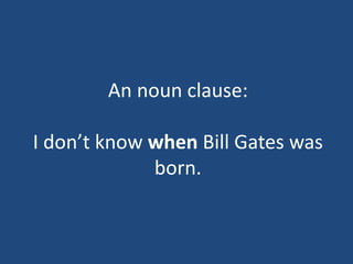 An noun clause:
I don’t know when Bill Gates was
born.
 