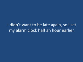 I didn’t want to be late again, so I set
my alarm clock half an hour earlier.
 