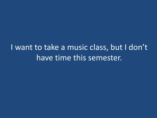 I want to take a music class, but I don’t
have time this semester.
 
