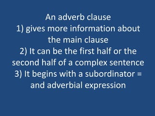 An adverb clause
1) gives more information about
the main clause
2) It can be the first half or the
second half of a complex sentence
3) It begins with a subordinator =
and adverbial expression
 