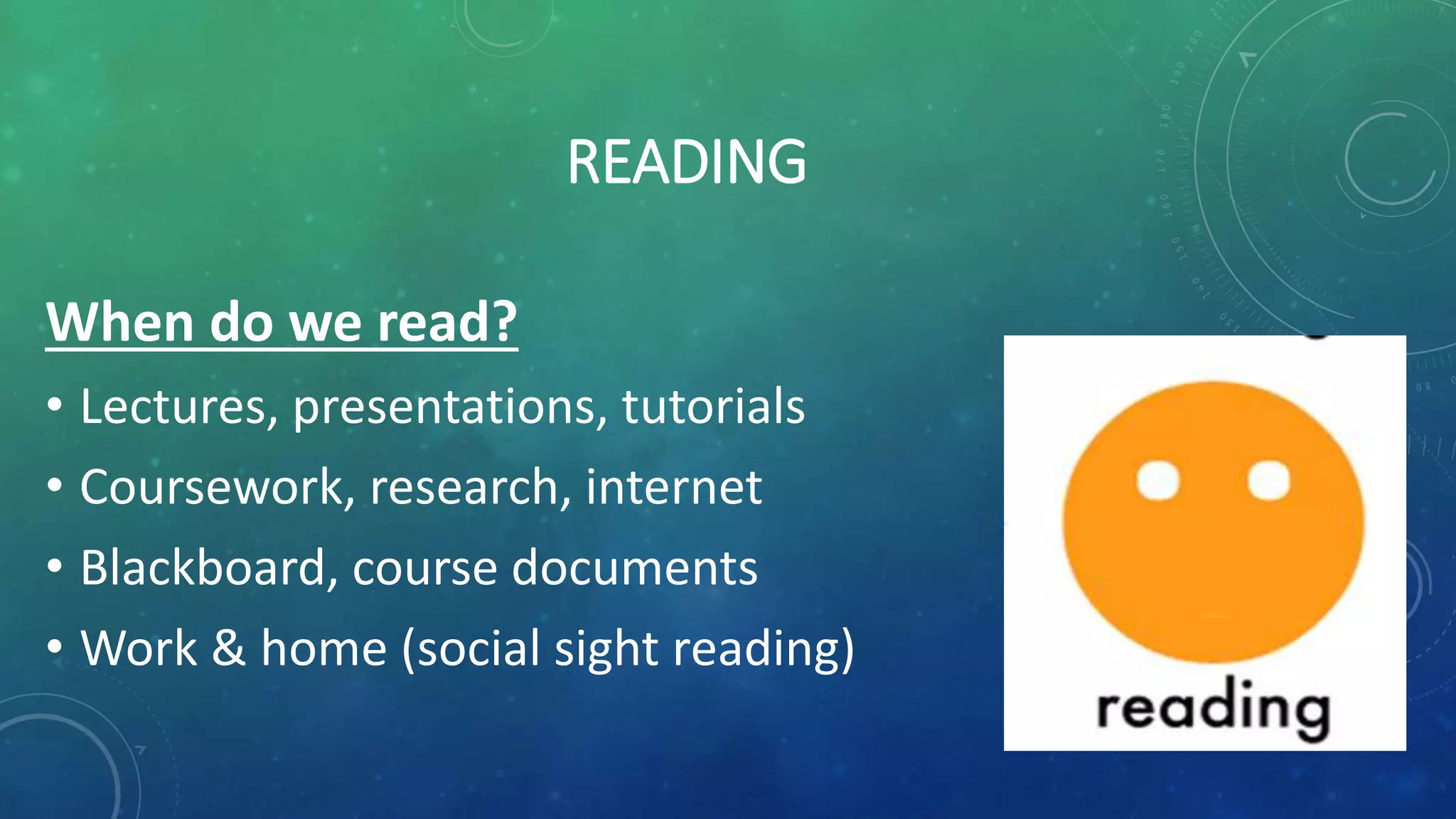 READING
When do we read?
• Lectures, presentations, tutorials
• Coursework, research, internet
• Blackboard, course documents
• Work & home (social sight reading)
 