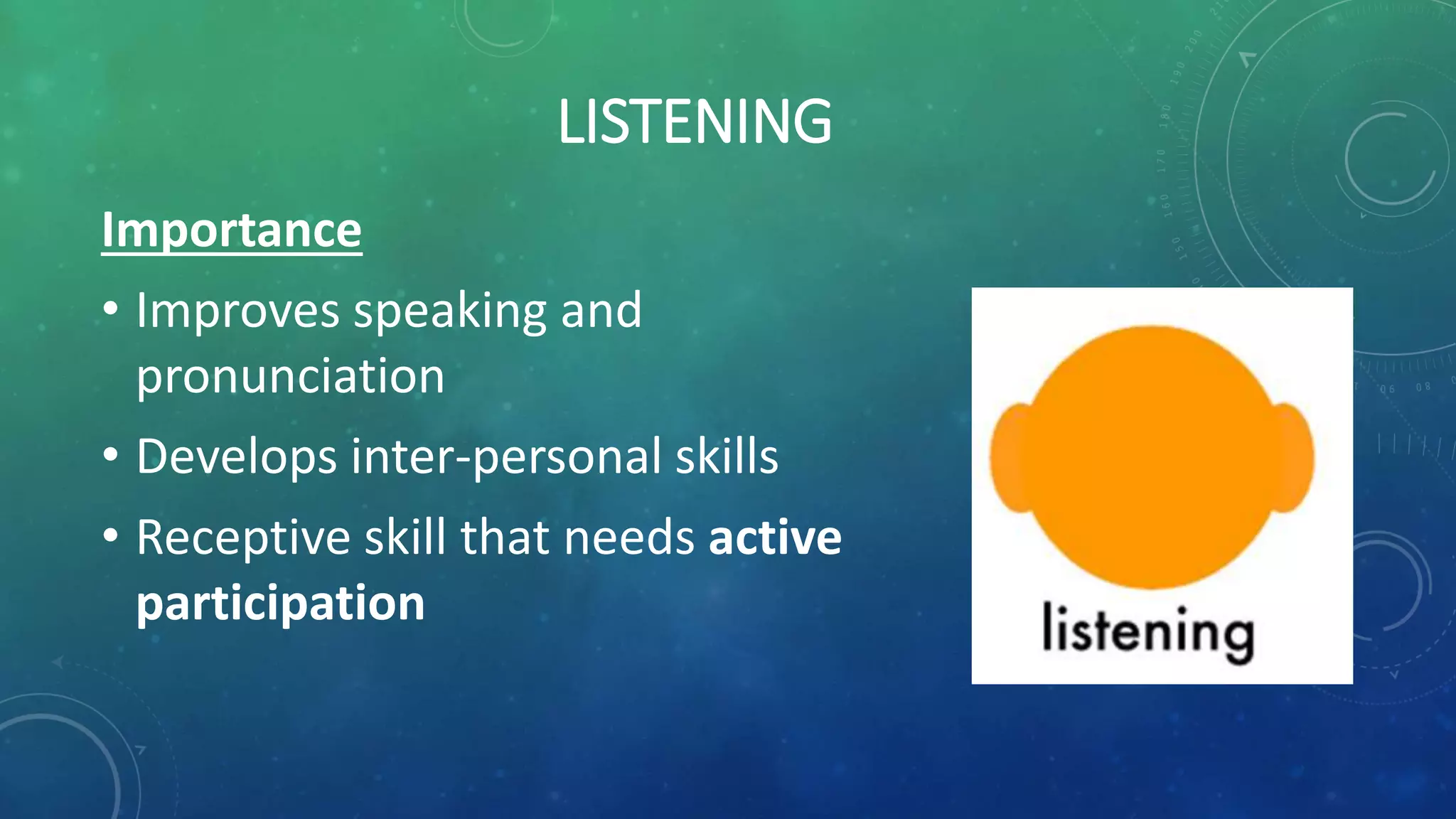 LISTENING
Importance
• Improves speaking and
pronunciation
• Develops inter-personal skills
• Receptive skill that needs active
participation
 