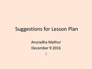 Suggestions for Lesson Plan
Anuradha Mathur
December 9 2016
3
 