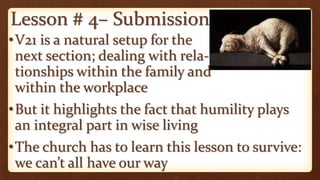 Lesson # 4– Submission
•V21 is a natural setup for the
next section; dealing with rela-
tionships within the family and
within the workplace
•But it highlights the fact that humility plays
an integral part in wise living
•The church has to learn this lesson to survive:
we can’t all have our way
 