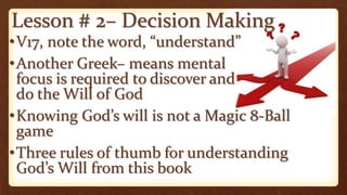 Lesson # 2– Decision Making
•V17, note the word, “understand”
•Another Greek– means mental
focus is required to discover and
do the Will of God
•Knowing God’s will is not a Magic 8-Ball
game
•Three rules of thumb for understanding
God’s Will from this book
 