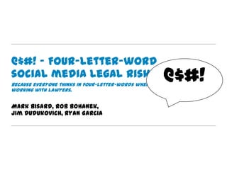 @$#! – Four-letter-word
social media legal risks
Because everyone thinks in four-letter-words when
                                                    @$#!
working with lawyers.


Mark Bisard, Rob Bohanek,
Jim Dudukovich, Ryan Garcia
 