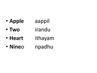 • Apple   aappil
• Two     irandu
• Heart   ithayam
• Nineo   npadhu
 