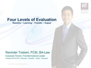 Four Levels of Evaluation
             Reaction ~ Learning ~ Transfer ~ Impact




    Ravinder Tulsiani, FCSI, BA-Law
    Corporate Trainer | Transformational Leader
    Unleash the E.D.G.E. | Educate ~ Develop ~ Guide ~ Empower



1
 