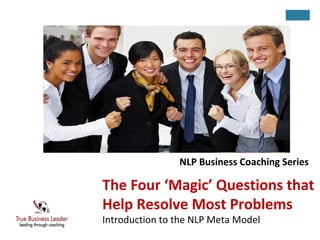 The Four ‘Magic’ Questions that
Help Resolve Most Problems
Introduction to the NLP Meta Model
NLP Business Coaching Series
 