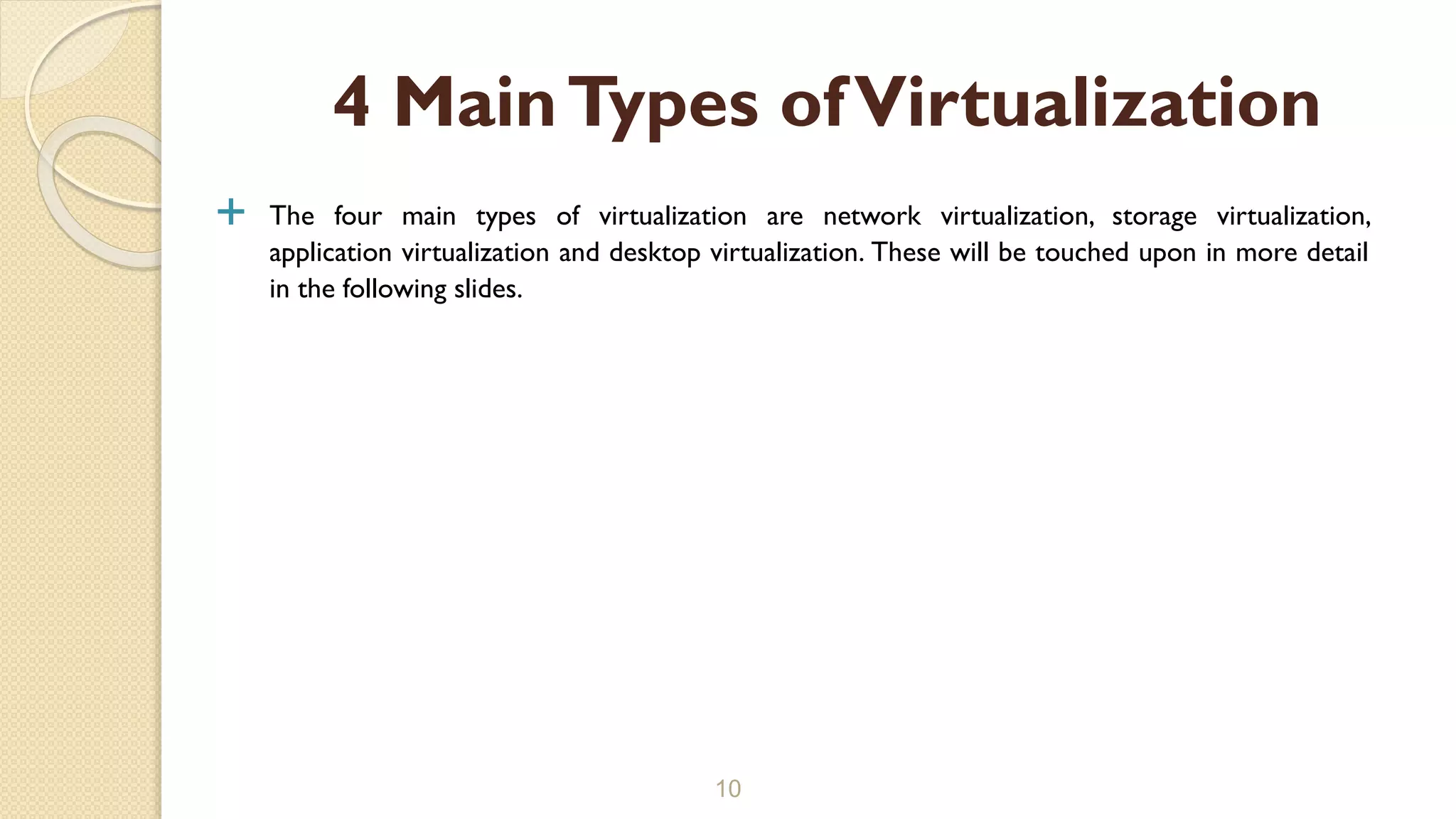  The four main types of virtualization are network virtualization, storage virtualization,
application virtualization and desktop virtualization. These will be touched upon in more detail
in the following slides.
10
4 MainTypes ofVirtualization
 