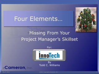 For:
By
Todd C. Williams
Four Elements…
Missing From Your
Project Manager’s Skillset
May 6, 2013 ©2013 Copyright eCameron, Inc. 1
 