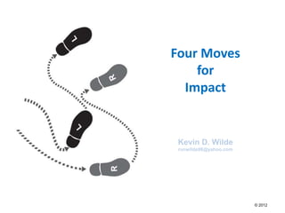 Four Moves
    for
  Impact


 Kevin D. Wilde
 runwilde98@yahoo.com




                        © 2012
 