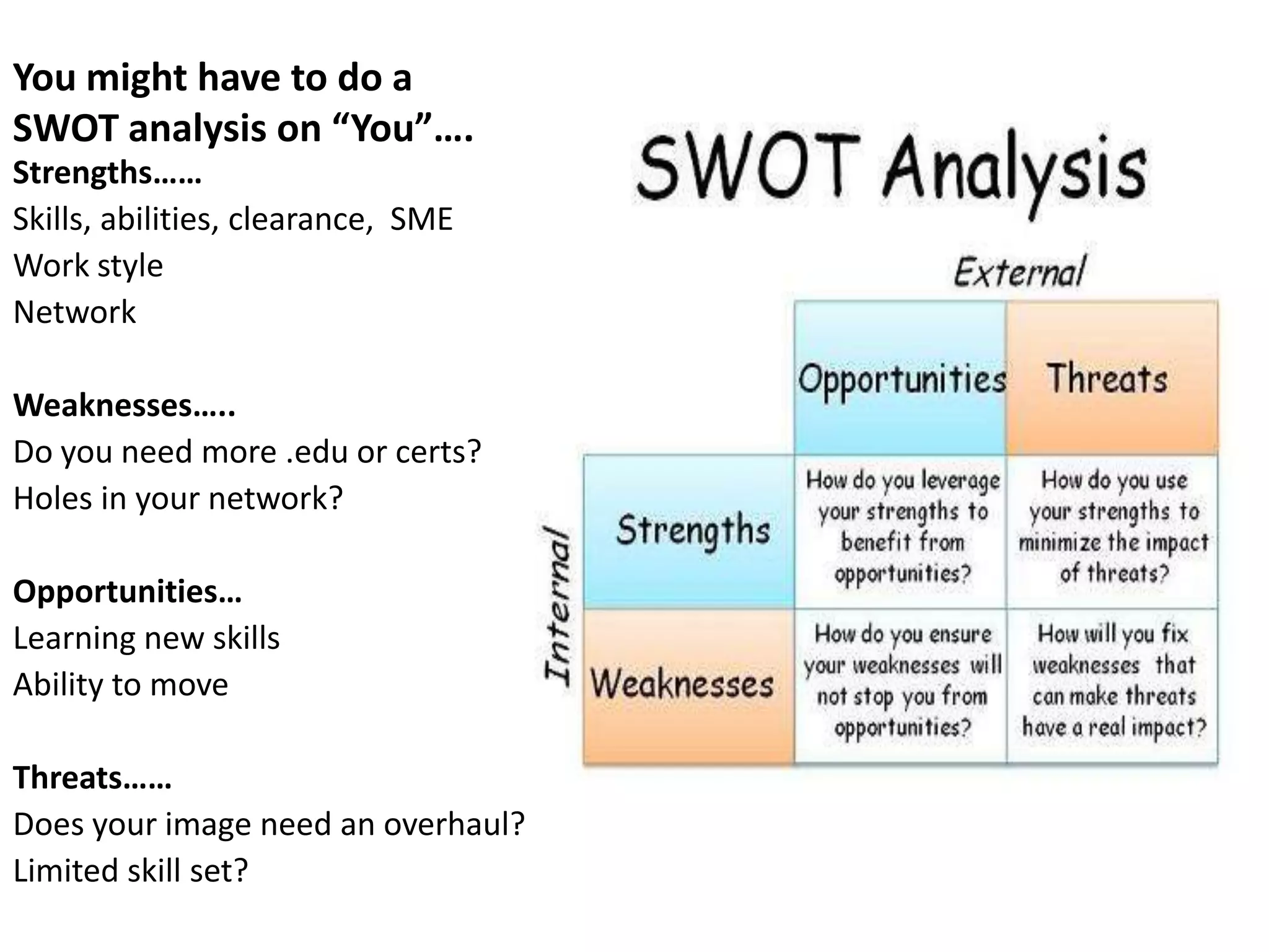 You might have to do a
SWOT analysis on “You”….
Strengths……
Skills, abilities, clearance, SME
Work style
Network

Weaknesses…..
Do you need more .edu or certs?
Holes in your network?

Opportunities…
Learning new skills
Ability to move

Threats……
Does your image need an overhaul?
Limited skill set?
 