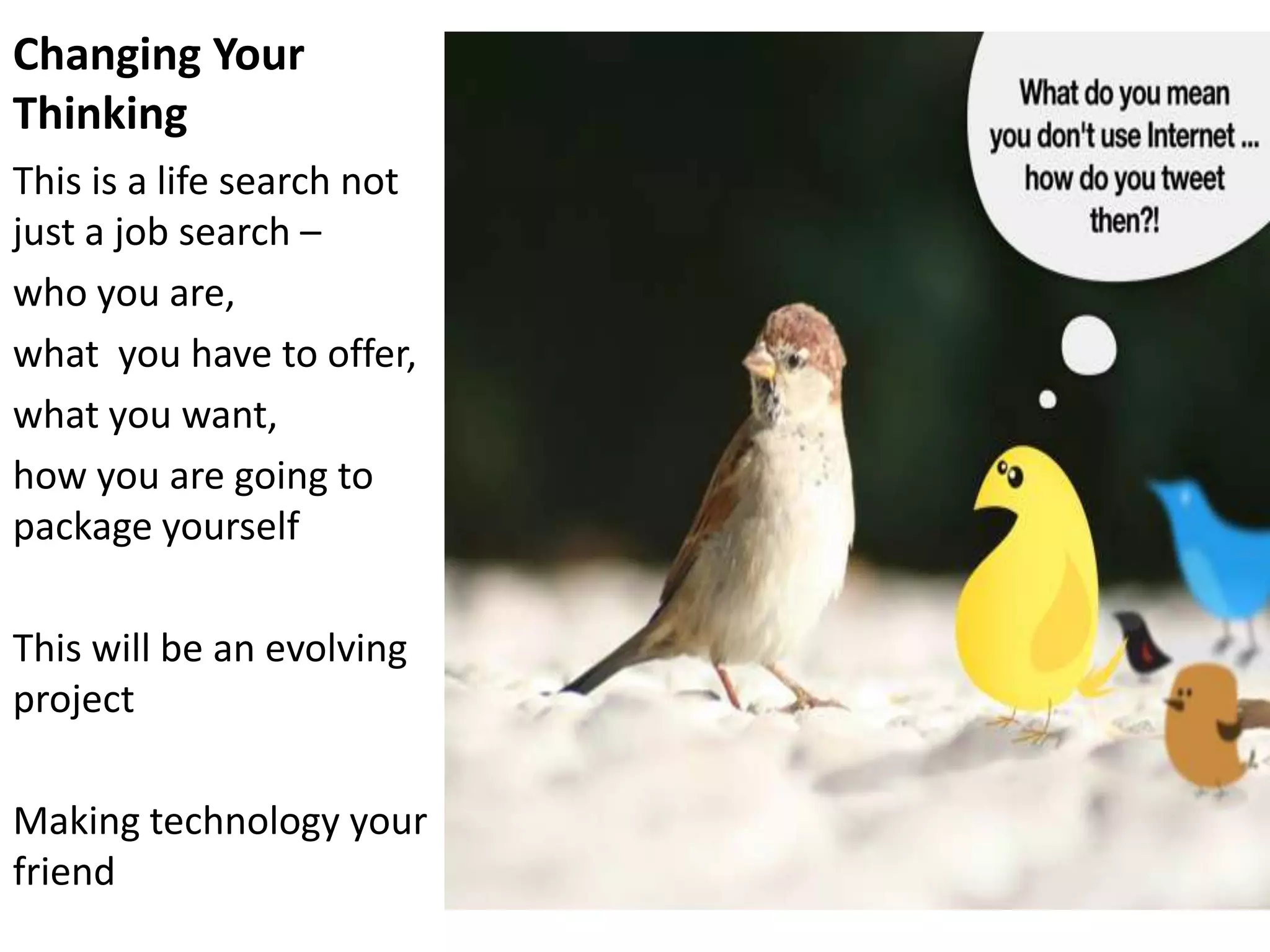 Changing Your
Thinking
This is a life search not
just a job search –
who you are,
what you have to offer,
what you want,
how you are going to
package yourself

This will be an evolving
project

Making technology your
friend
 