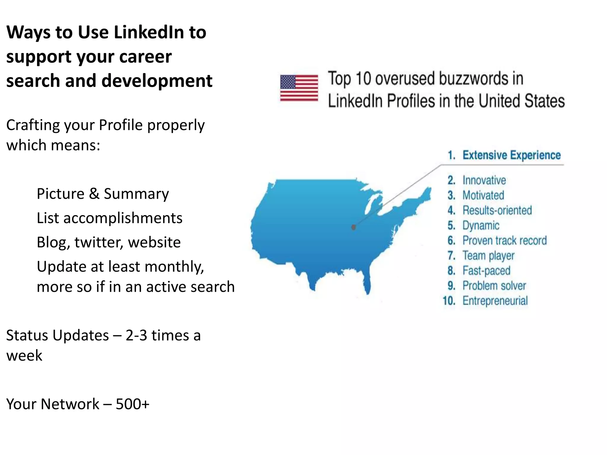 Ways to Use LinkedIn to
support your career
search and development

Crafting your Profile properly
which means:

    Picture & Summary
    List accomplishments
    Blog, twitter, website
    Update at least monthly,
    more so if in an active search

Status Updates – 2-3 times a
week

Your Network – 500+
 