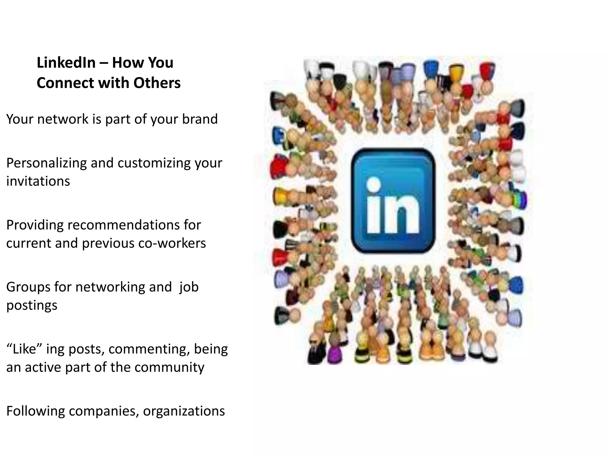 LinkedIn – How You
    Connect with Others

Your network is part of your brand

Personalizing and customizing your
invitations

Providing recommendations for
current and previous co-workers

Groups for networking and job
postings

“Like” ing posts, commenting, being
an active part of the community

Following companies, organizations
 