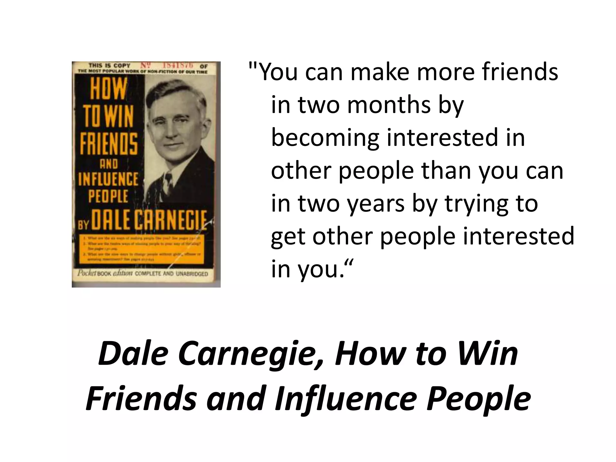 "You can make more friends
            in two months by
            becoming interested in
            other people than you can
            in two years by trying to
            get other people interested
            in you.“


 Dale Carnegie, How to Win
Friends and Influence People
 