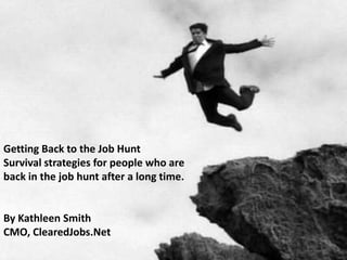 Getting Back to the Job Hunt
Survival strategies for people who are
back in the job hunt after a long time.


By Kathleen Smith
CMO, ClearedJobs.Net
 