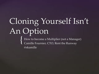 Cloning Yourself Isn’t 
An Option 
{ 
How to become a Multiplier (not a Manager) 
Camille Fournier, CTO, Rent the Runway 
@skamille 
 