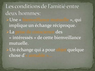 Les conditions de l’amitié entre deux hommes:Une « bienveillance mutuelle », qui implique un échange réciproque.
