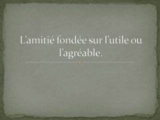 Un échange qui a pour objet quelque chose d’« aimable »...Les trois objets de la vertu, c’est à dire ce qui est digne d’être aimé chez l’autre:« Quand les hommes ont l’un pour l’autre une amitié partagée, ils se souhaitent réciproquement du bien d’après l’objet qui est à l’origine de leur amitié. »