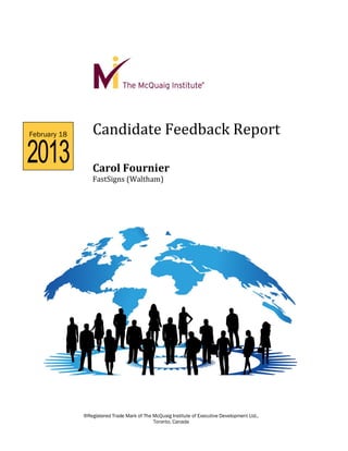 February 18       Candidate Feedback Report
2013              Carol Fournier
                  FastSigns (Waltham)




              ®Registered Trade Mark of The McQuaig Institute of Executive Development Ltd.,
                                            Toronto, Canada
 