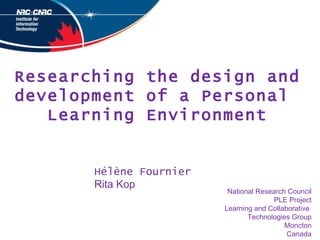 Researching the design and development of a Personal  Learning Environment National Research Council PLE Project Learning and Collaborative  Technologies Group Moncton Canada Hélène Fournier Rita Kop 