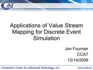 Applications of Value Stream Mapping for Discrete Event Simulation Jon Fournier CCAT 12/14/2009 