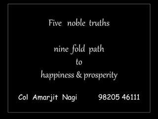Five noble truths
nine fold path
to
happiness & prosperity
Col Amarjit Nagi 98205 46111
 