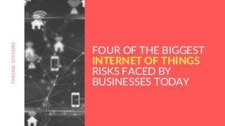 TYRONESYSTEMS
FOUR OF THE BIGGEST
INTERNET OF THINGS
RISKS FACED BY
BUSINESSES TODAY
 