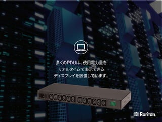 多くのPDUは、使用電力量を
リアルタイムで表示できる
ディスプレイを装備しています。
 