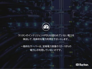 ラリタンのインテリジェントPDUは使われていない電力を
検出して、効率的な電力利用をサポートします。
一般的なサーバーは、定格電力容量の12～18%の
電力しか利用していないのです。
 
