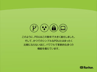 このように、PDUはこの数年で大きく進化しました。
そして、かつてのシンプルなPDUとはまったく
比較にならないほど、パワフルで革新的な多くの
機能を備えています。
 