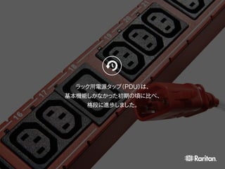 ラック用電源タップ（PDU）は、
基本機能しかなかった初期の頃に比べ、
格段に進歩しました。
 