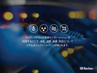 ラリタンのPDUは環境センサー（オプション）を
利用することで、温度、湿度、風量、気圧について
リアルタイムフィードバックが得られます。
 