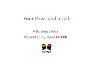 Four Paws and a Tail

     A Business Idea
Presented by Team PicTalk
 