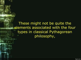 These might not be quite the
elements associated with the four
  types in classical Pythagorean
            philosophy,
 