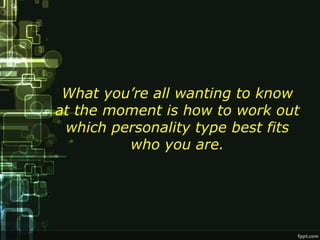 What you’re all wanting to know
at the moment is how to work out
 which personality type best fits
         who you are.
 